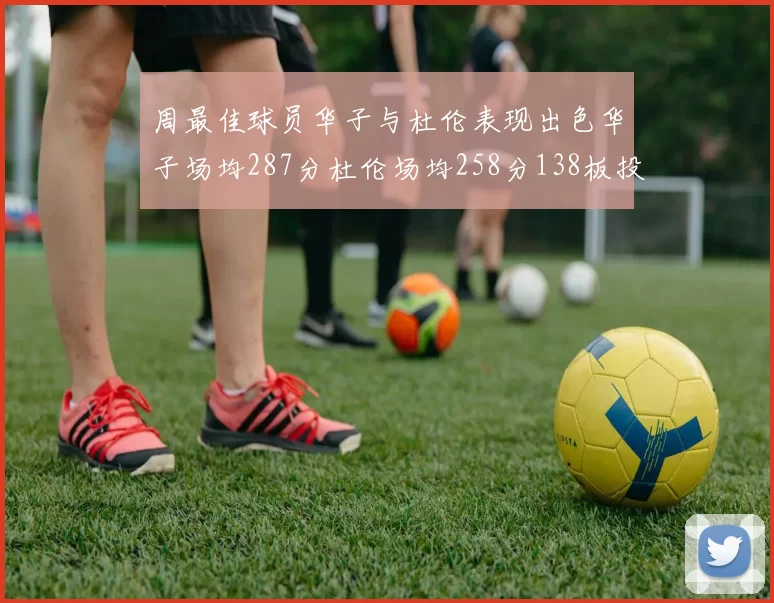 周最佳球员华子与杜伦表现出色华子场均287分杜伦场均258分138板投篮命中率高达639