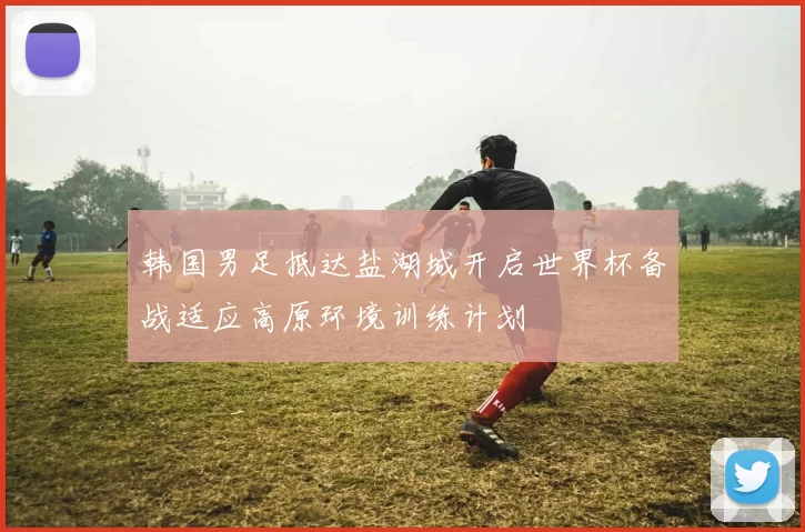 韩国男足抵达盐湖城开启世界杯备战适应高原环境训练计划