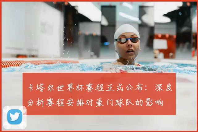 卡塔尔世界杯赛程正式公布:深度分析赛程安排对豪门球队的影响