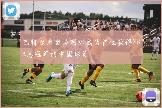 巴特尔加盟马刺队成为首位获得NBA总冠军的中国球员