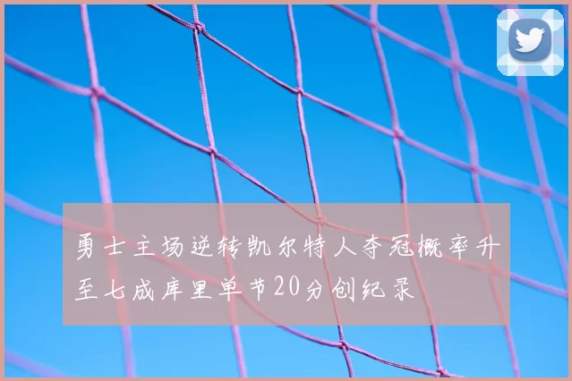 勇士主场逆转凯尔特人夺冠概率升至七成库里单节20分创纪录