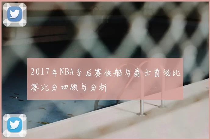 2017年NBA季后赛快船与爵士首场比赛比分回顾与分析