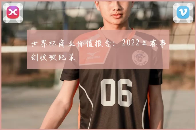 世界杯商业价值报告：2022年赛事创收破纪录