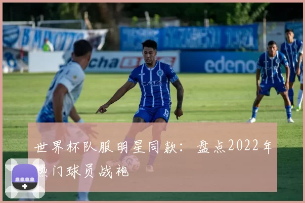 世界杯队服明星同款：盘点2022年热门球员战袍