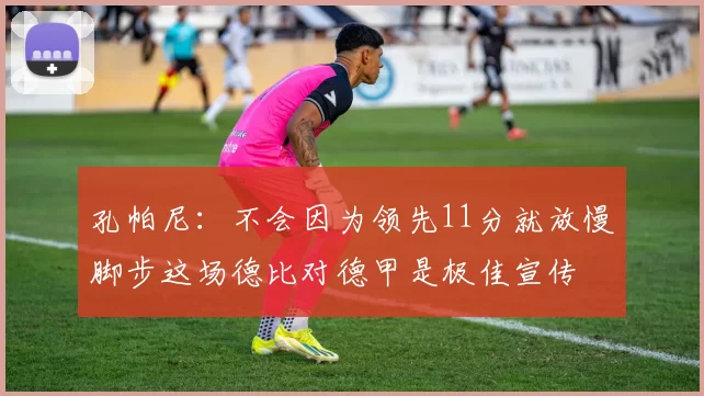 孔帕尼:不会因为领先11分就放慢脚步这场德比对德甲是极佳宣传
