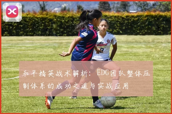 和平精英战术解析：EDG团队整体压制体系的成功之道与实战应用