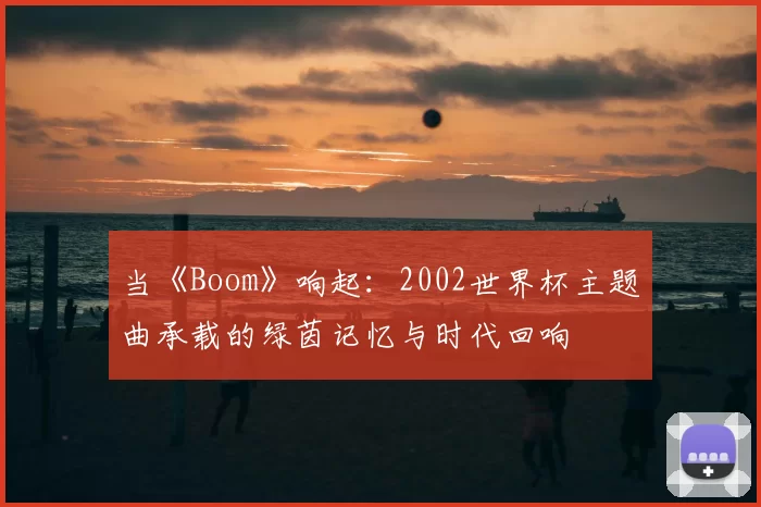 当《Boom》响起:2002世界杯主题曲承载的绿茵记忆与时代回响
