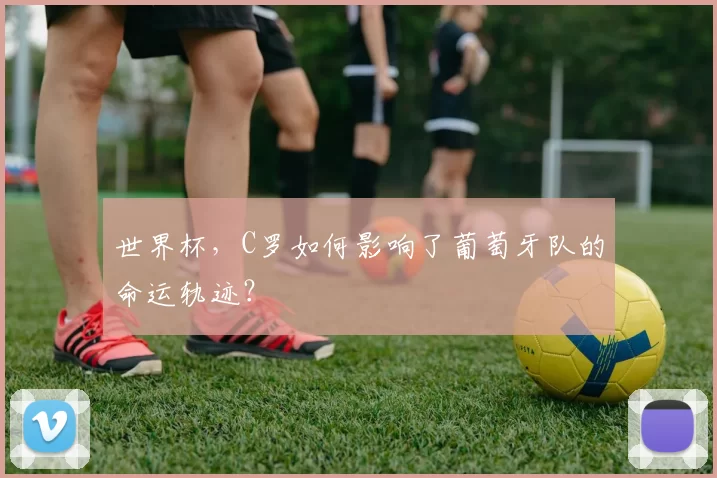 世界杯，C罗如何影响了葡萄牙队的命运轨迹？