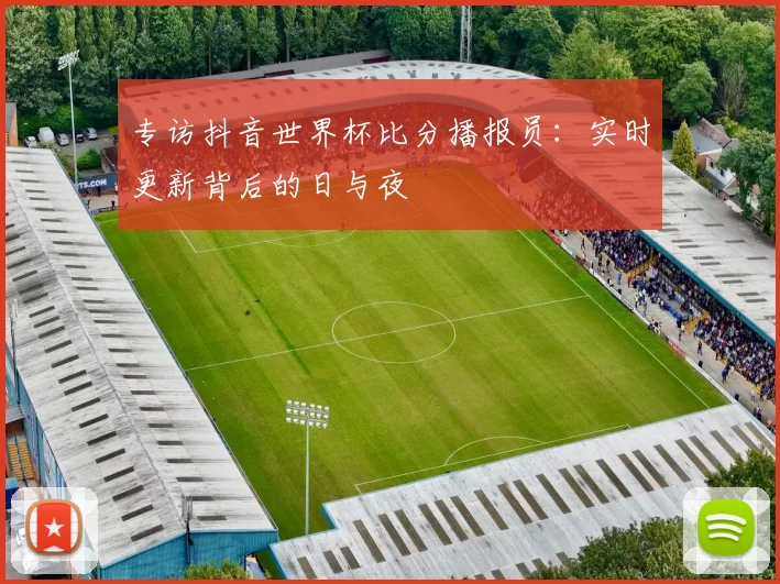 专访抖音世界杯比分播报员：实时更新背后的日与夜