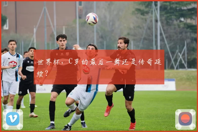 世界杯,C罗的最后一舞还是传奇延续?