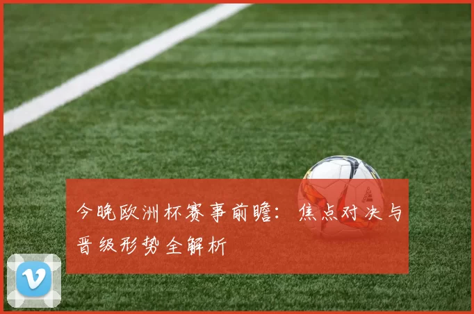 今晚欧洲杯赛事前瞻：焦点对决与晋级形势全解析