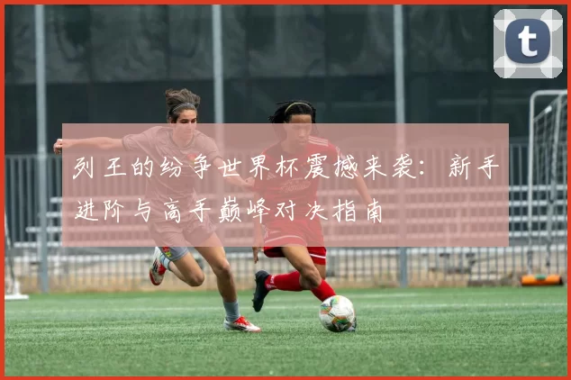 列王的纷争世界杯震撼来袭：新手进阶与高手巅峰对决指南