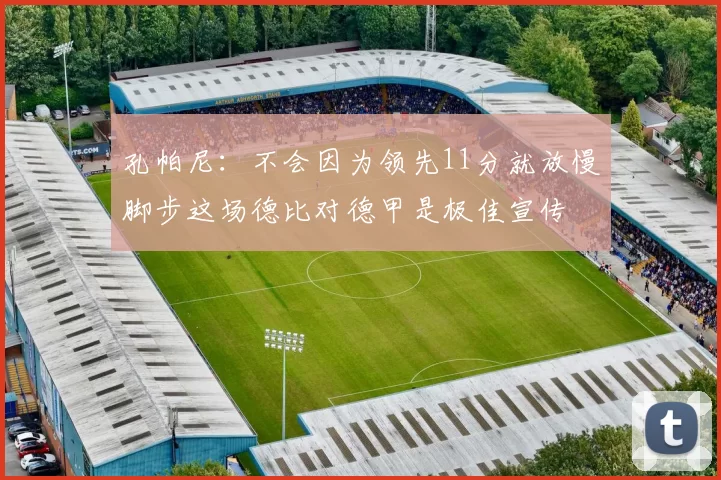 孔帕尼：不会因为领先11分就放慢脚步这场德比对德甲是极佳宣传