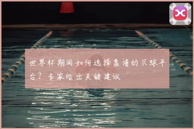世界杯期间如何选择靠谱的买球平台？专家给出关键建议