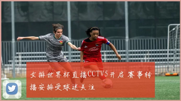 女排世界杯直播CCTV5开启 赛事转播安排受球迷关注