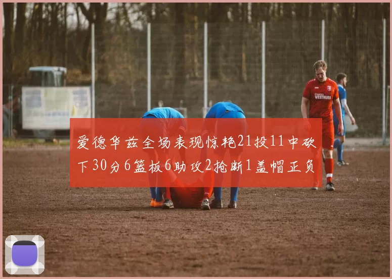 爱德华兹全场表现惊艳21投11中砍下30分6篮板6助攻2抢断1盖帽正负值高达22