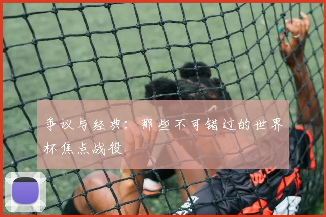 争议与经典：那些不可错过的世界杯焦点战役