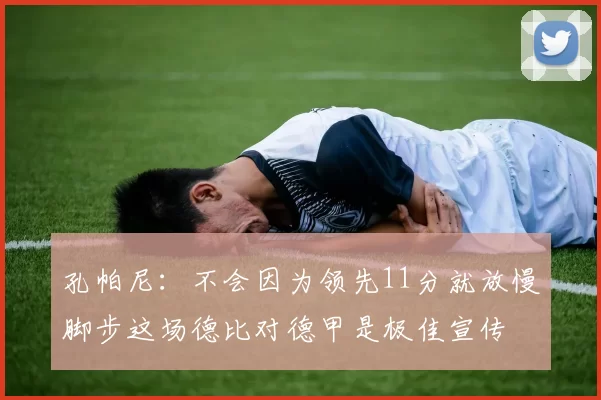 孔帕尼：不会因为领先11分就放慢脚步这场德比对德甲是极佳宣传