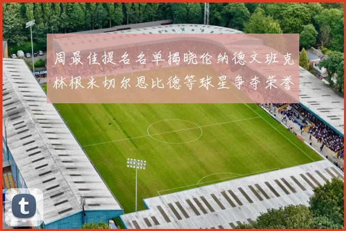 周最佳提名名单揭晓伦纳德文班克林根米切尔恩比德等球星争夺荣誉