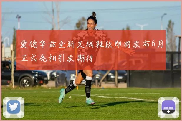 爱德华兹全新支线鞋款即将发布6月正式亮相引发期待