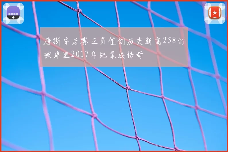 唐斯季后赛正负值创历史新高258打破库里2017年纪录成传奇