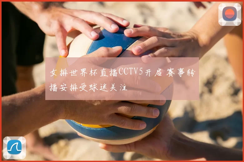 女排世界杯直播CCTV5开启 赛事转播安排受球迷关注