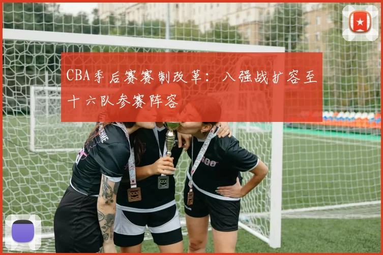 CBA季后赛赛制改革:八强战扩容至十六队参赛阵容