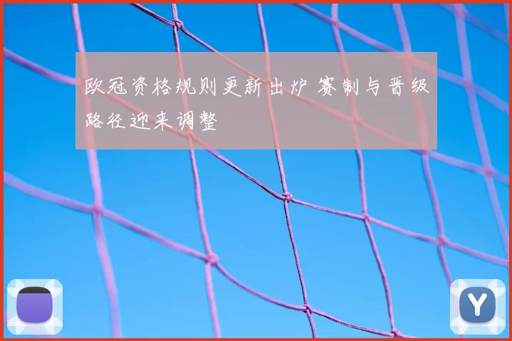 欧冠资格规则更新出炉 赛制与晋级路径迎来调整