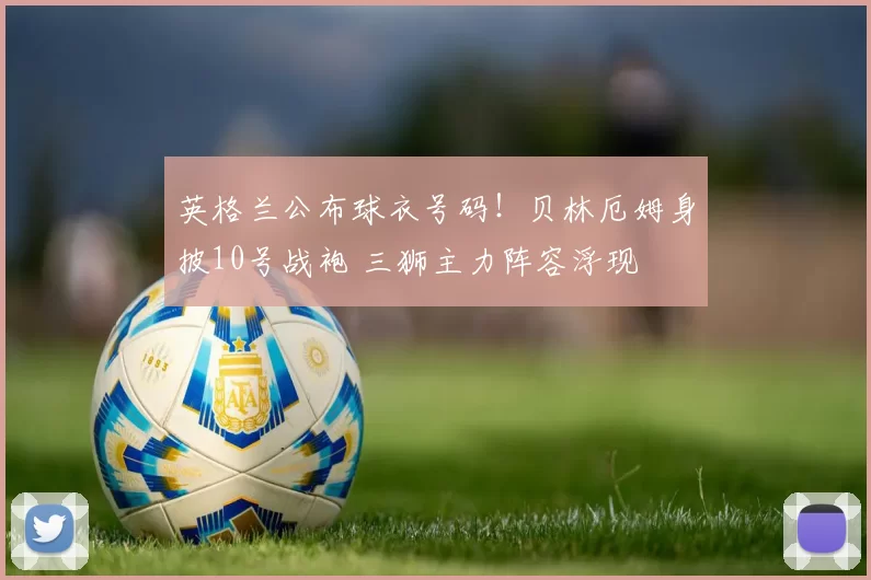 英格兰公布球衣号码!贝林厄姆身披10号战袍 三狮主力阵容浮现