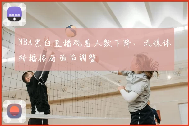 NBA黑白直播观看人数下降,流媒体转播格局面临调整