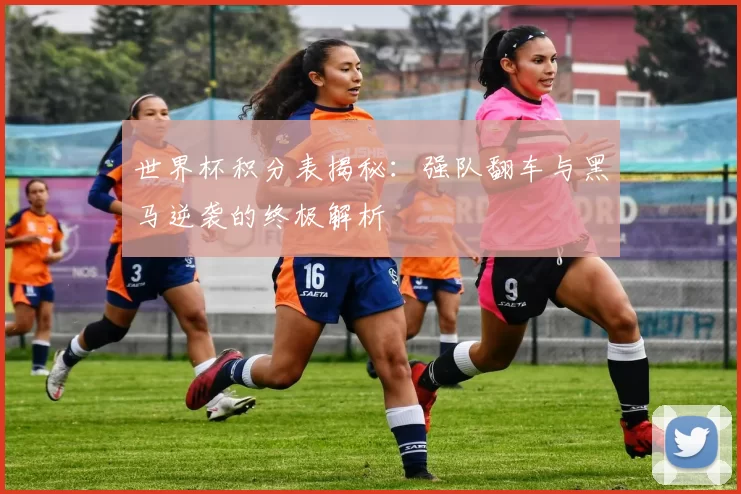 世界杯积分表揭秘:强队翻车与黑马逆袭的终极解析