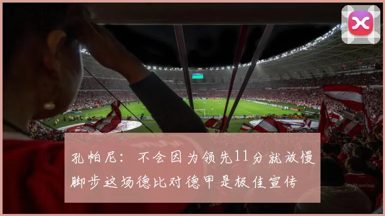 孔帕尼:不会因为领先11分就放慢脚步这场德比对德甲是极佳宣传