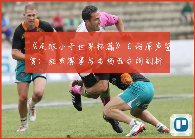 《足球小子世界杯篇》日语原声鉴赏:经典赛事与名场面台词剖析