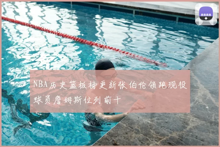 NBA历史篮板榜更新张伯伦领跑现役球员詹姆斯位列前十