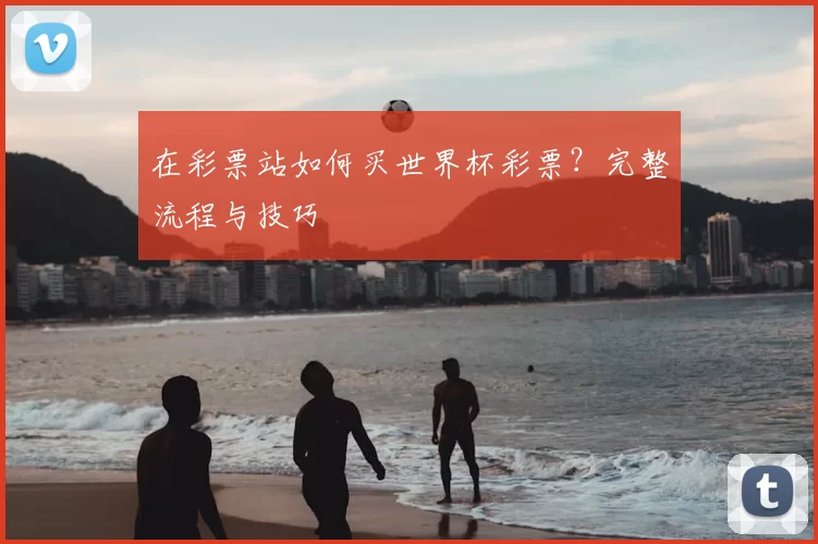 在彩票站如何买世界杯彩票？完整流程与技巧