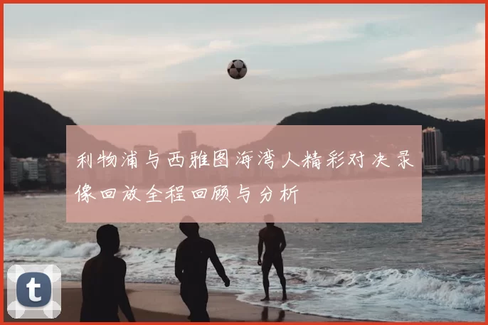 利物浦与西雅图海湾人精彩对决录像回放全程回顾与分析