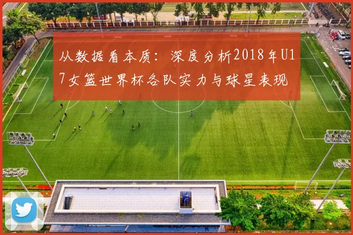 从数据看本质：深度分析2018年U17女篮世界杯各队实力与球星表现