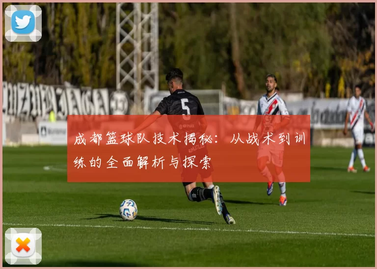 成都篮球队技术揭秘:从战术到训练的全面解析与探索