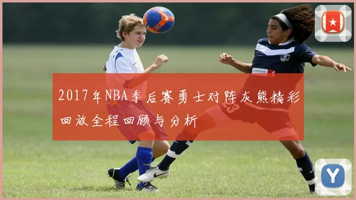 2017年NBA季后赛勇士对阵灰熊精彩回放全程回顾与分析