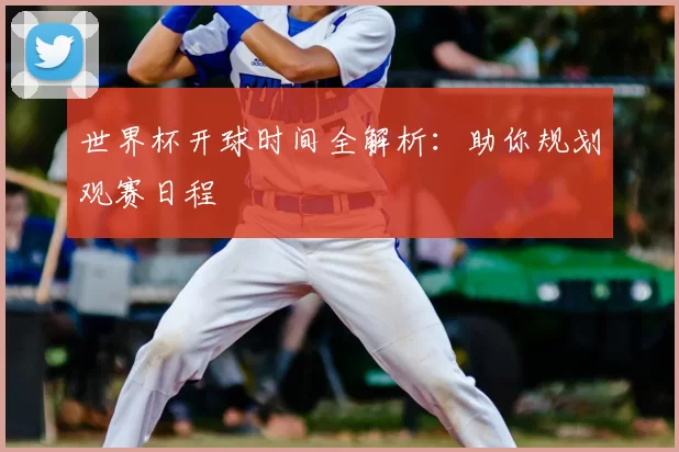 世界杯开球时间全解析：助你规划观赛日程