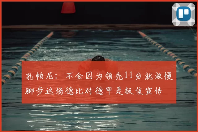 孔帕尼：不会因为领先11分就放慢脚步这场德比对德甲是极佳宣传
