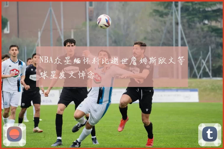 NBA众星缅怀科比逝世詹姆斯欧文等球星发文悼念