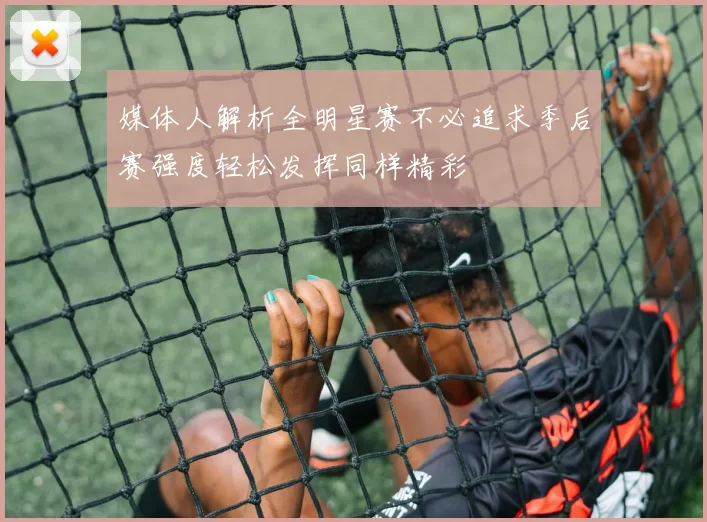 媒体人解析全明星赛不必追求季后赛强度轻松发挥同样精彩
