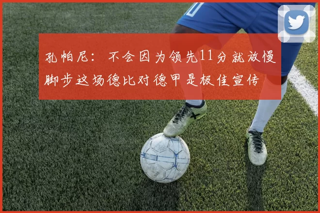 孔帕尼：不会因为领先11分就放慢脚步这场德比对德甲是极佳宣传