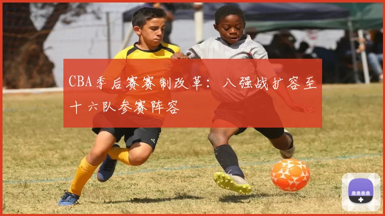 CBA季后赛赛制改革:八强战扩容至十六队参赛阵容