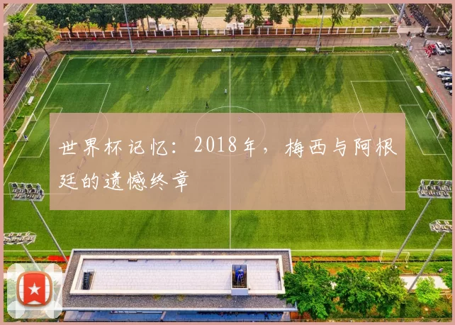 世界杯记忆：2018年，梅西与阿根廷的遗憾终章