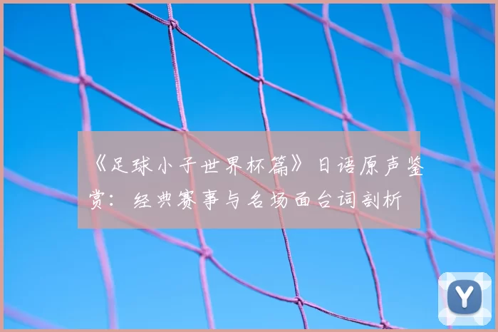 《足球小子世界杯篇》日语原声鉴赏：经典赛事与名场面台词剖析