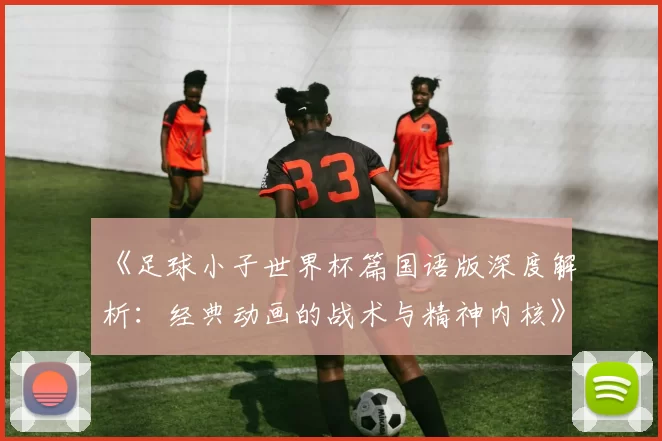 《足球小子世界杯篇国语版深度解析：经典动画的战术与精神内核》