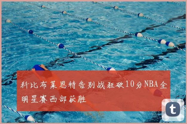 科比布莱恩特告别战狂砍10分NBA全明星赛西部获胜