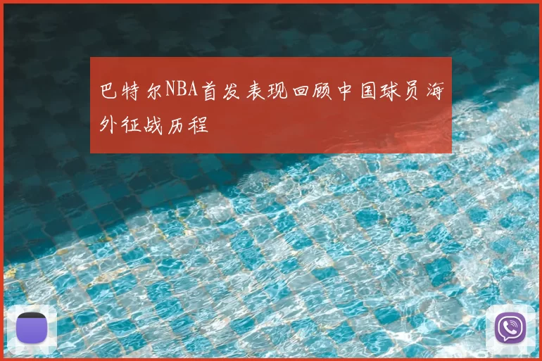 巴特尔NBA首发表现回顾中国球员海外征战历程